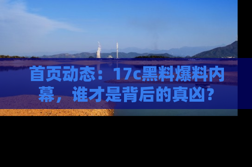 首页动态：17c黑料爆料内幕，谁才是背后的真凶？