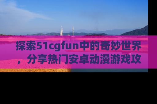 探索51cgfun中的奇妙世界，分享热门安卓动漫游戏攻略！