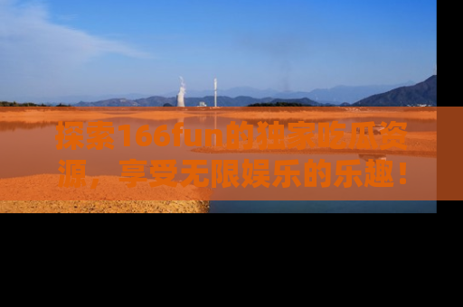 探索166fun的独家吃瓜资源，享受无限娱乐的乐趣！