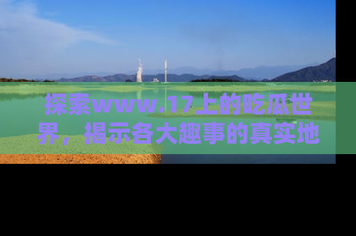 探索www.17上的吃瓜世界，揭示各大趣事的真实地址