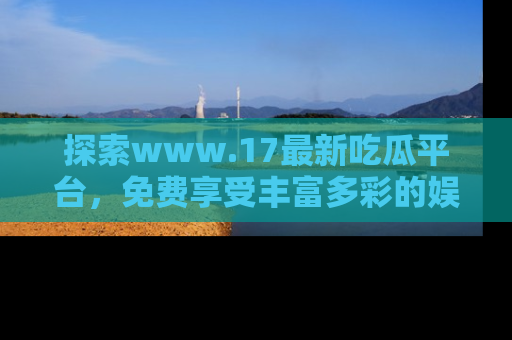 探索www.17最新吃瓜平台，免费享受丰富多彩的娱乐体验！