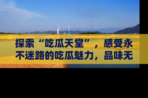 探索“吃瓜天堂”，感受永不迷路的吃瓜魅力，品味无尽的美食！