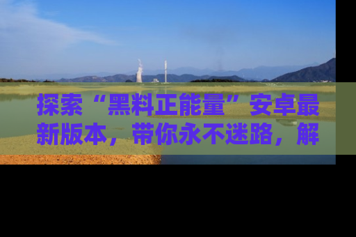 探索“黑料正能量”安卓最新版本，带你永不迷路，解锁无尽秘密！