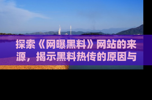 探索《网曝黑料》网站的来源，揭示黑料热传的原因与影响