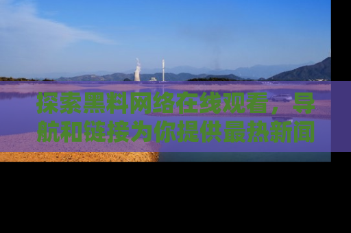探索黑料网络在线观看，导航和链接为你提供最热新闻！