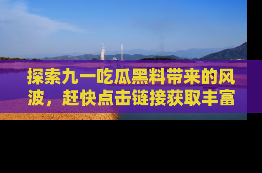 探索九一吃瓜黑料带来的风波，赶快点击链接获取丰富内幕资讯！