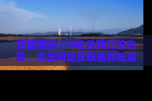 探索娱乐718吃瓜网红的内幕，点击网址获取最新吃瓜资讯。