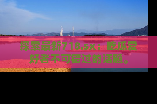 探索最新718.sx：吃瓜爱好者不可错过的话题。