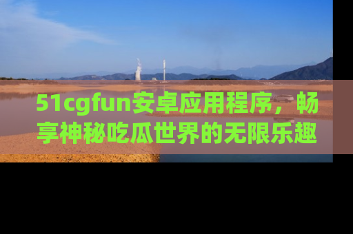 51cgfun安卓应用程序，畅享神秘吃瓜世界的无限乐趣！
