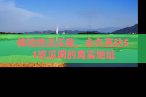 体验吃瓜乐趣，永久直达51吃瓜网的真实地址