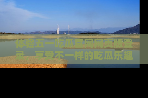体验五一吃瓜官网网页版登录，享受不一样的吃瓜乐趣与互动体验