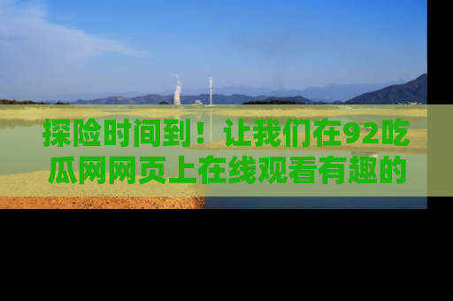 探险时间到！让我们在92吃瓜网网页上在线观看有趣的瓜，好奇的传送门等你来！