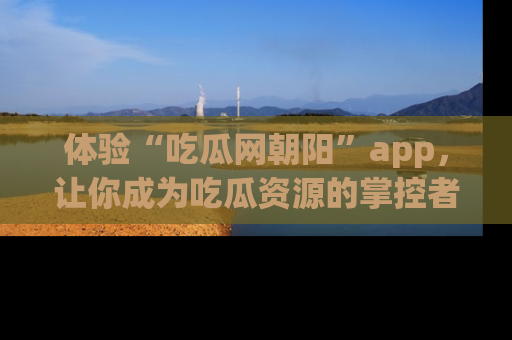 体验“吃瓜网朝阳”app，让你成为吃瓜资源的掌控者，独家资讯尽在掌握！