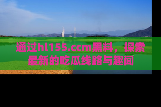 通过hl155.ccm黑料,探索最新的吃瓜线路与趣闻