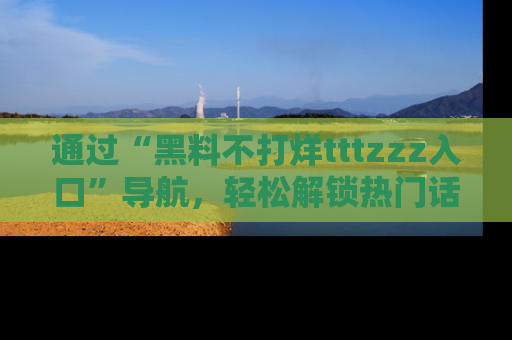 通过“黑料不打烊tttzzz入口”导航，轻松解锁热门话题及娱乐圈黑料内幕
