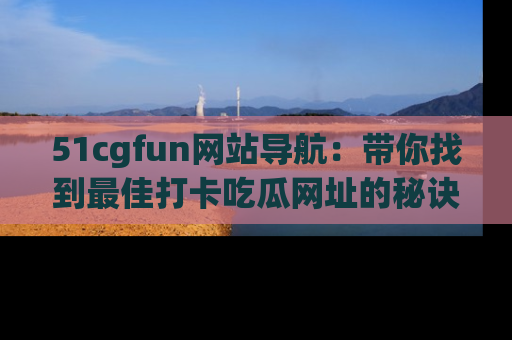51cgfun网站导航：带你找到最佳打卡吃瓜网址的秘诀