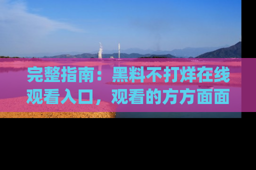 完整指南:黑料不打烊在线观看入口,观看的方方面面与app选择