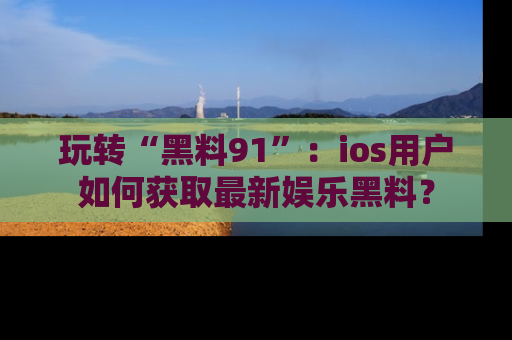 玩转“黑料91”:ios用户如何获取最新娱乐黑料?