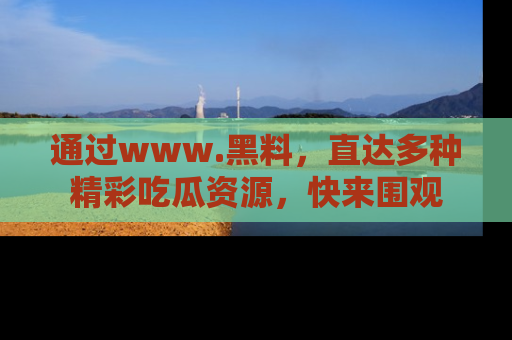 通过www.黑料,直达多种精彩吃瓜资源,快来围观