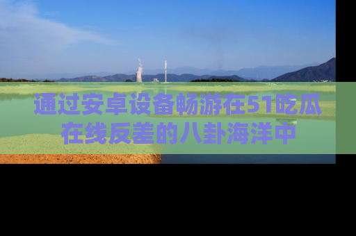 通过安卓设备畅游在51吃瓜在线反差的八卦海洋中