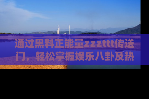通过黑料正能量zzzttt传送门,轻松掌握娱乐八卦及热辣链接,不妨试试我们的app吧!