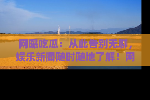 网曝吃瓜:从此告别无聊,娱乐新闻随时随地了解!网址:www.wangbaoegua.com