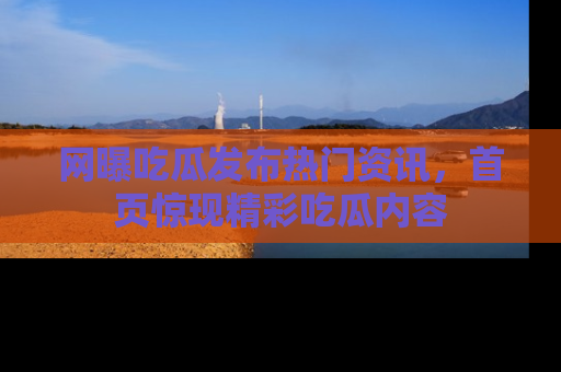 网曝吃瓜发布热门资讯,首页惊现精彩吃瓜内容