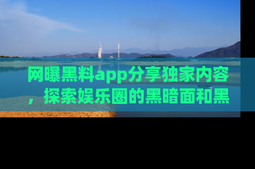 网曝黑料app分享独家内容，探索娱乐圈的黑暗面和黑料