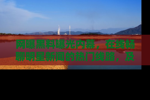 网曝黑料曝光内幕,在线畅聊明星新闻的热门线路,及时掌握最新消息!