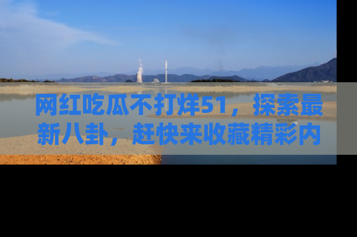 网红吃瓜不打烊51,探索最新八卦,赶快来收藏精彩内容!