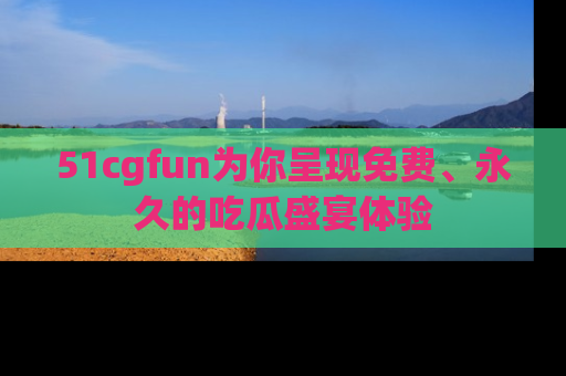 51cgfun为你呈现免费、永久的吃瓜盛宴体验