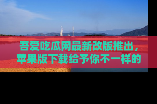 吾爱吃瓜网最新改版推出,苹果版下载给予你不一样的吃瓜体验,一起来吧!