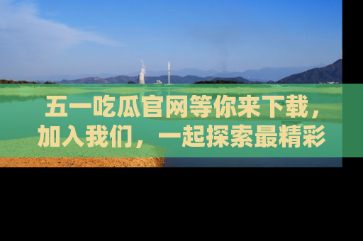 五一吃瓜官网等你来下载,加入我们,一起探索最精彩的吃瓜世界!