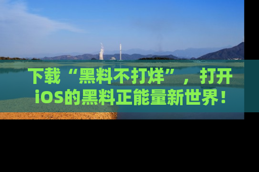 下载“黑料不打烊”，打开iOS的黑料正能量新世界！