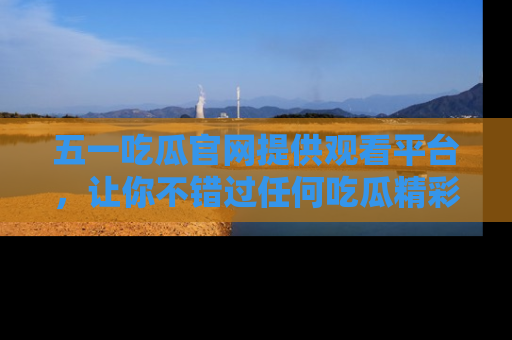 五一吃瓜官网提供观看平台,让你不错过任何吃瓜精彩瞬间
