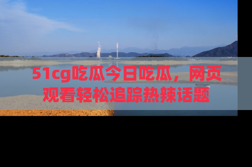 51cg吃瓜今日吃瓜，网页观看轻松追踪热辣话题