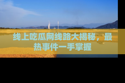 线上吃瓜网线路大揭秘，最热事件一手掌握