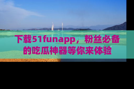 下载51funapp，粉丝必备的吃瓜神器等你来体验