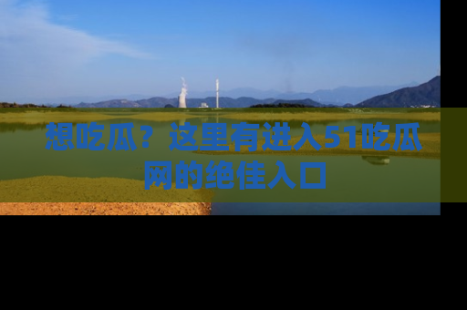 想吃瓜？这里有进入51吃瓜网的绝佳入口