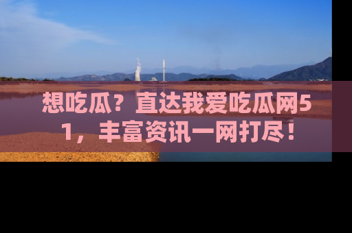 想吃瓜？直达我爱吃瓜网51，丰富资讯一网打尽！
