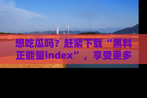 想吃瓜吗？赶紧下载“黑料正能量index”，享受更多正能量内容！