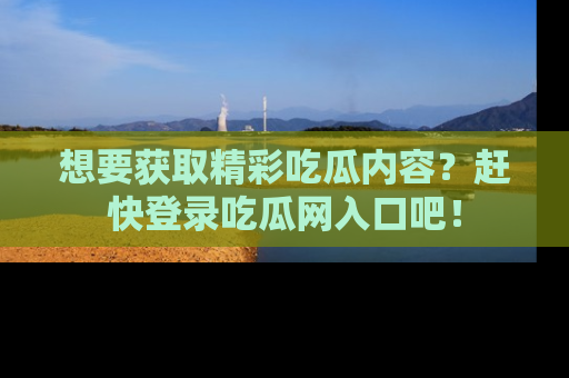 想要获取精彩吃瓜内容？赶快登录吃瓜网入口吧！