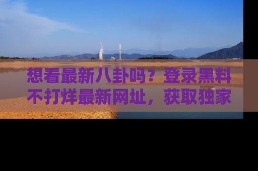 想看最新八卦吗？登录黑料不打烊最新网址，获取独家内容