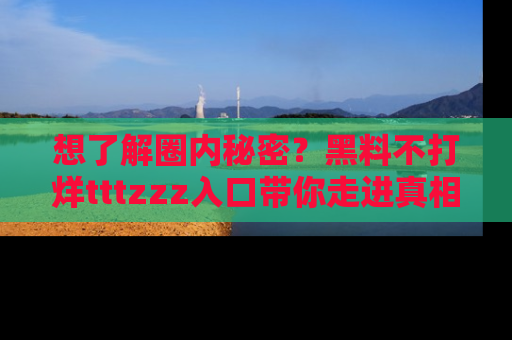 想了解圈内秘密？黑料不打烊tttzzz入口带你走进真相世界，赶紧浏览网址！