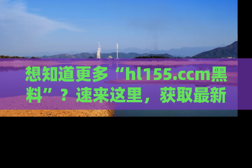 想知道更多“hl155.ccm黑料”？速来这里，获取最新入口和网址，不看可惜哦！