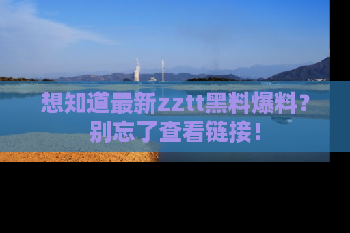 想知道最新zztt黑料爆料？别忘了查看链接！