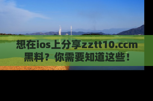 想在ios上分享zztt10.ccm黑料？你需要知道这些！