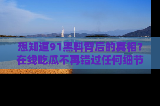 想知道91黑料背后的真相？在线吃瓜不再错过任何细节