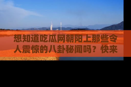 想知道吃瓜网朝阳上那些令人震惊的八卦秘闻吗？快来看看！
