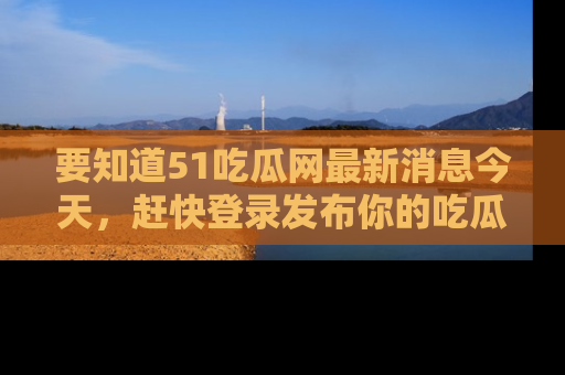 要知道51吃瓜网最新消息今天，赶快登录发布你的吃瓜体验吧！